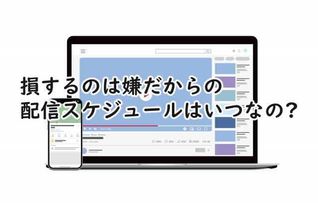 損するのは嫌だからの配信スケジュールは?いつなの?