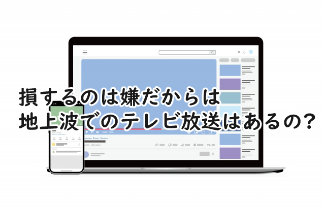 損するのは嫌だからは地上波でやるの?テレビ放送はいつから?