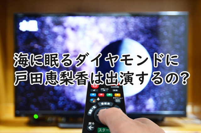 海に眠るダイヤモンドに戸田恵梨香はでる?キャストにいるの?