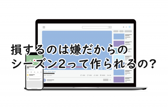 損するのは嫌だからにシーズン2はあるの?続きはいつになりそう?