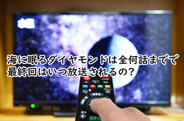 海に眠るダイヤモンドは全何話まで?最終回はいつなの?