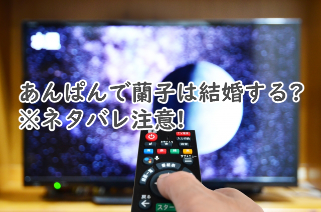 あんぱんで蘭子は結婚するの?ネタバレも含めると?