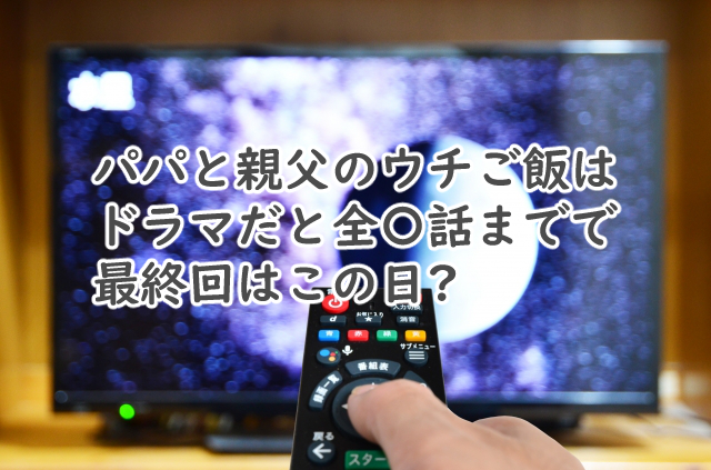 パパと親父のウチご飯のドラマは全何話まで?最終回はいつ?
