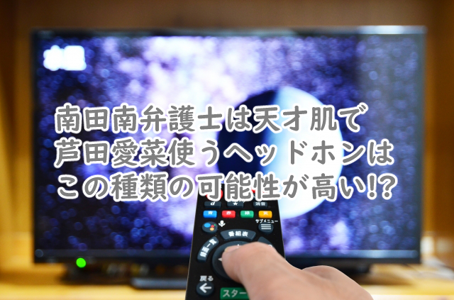 南田南弁護士は天才肌で芦田愛菜のヘッドホンはどこの種類?